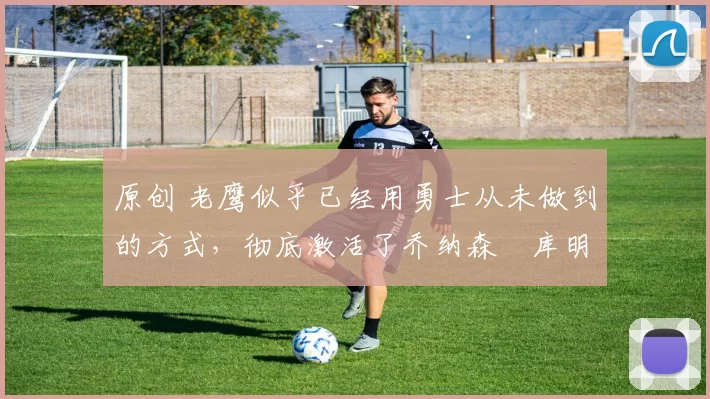 原创 老鹰似乎已经用勇士从未做到的方式,彻底激活了乔纳森・库明加