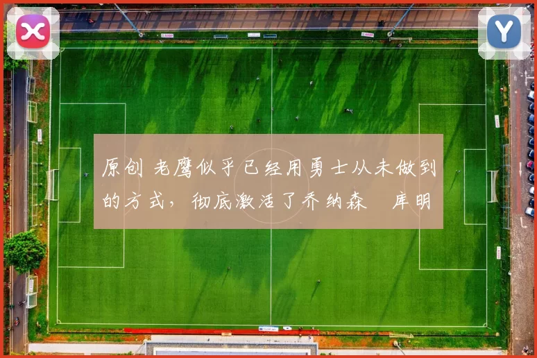 原创 老鹰似乎已经用勇士从未做到的方式,彻底激活了乔纳森・库明加