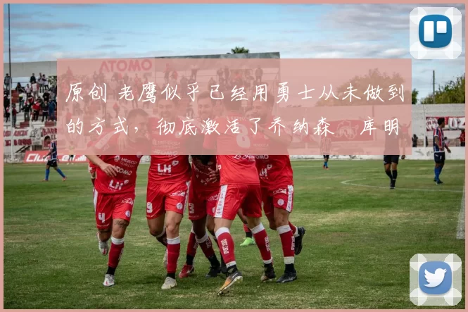 原创 老鹰似乎已经用勇士从未做到的方式,彻底激活了乔纳森・库明加