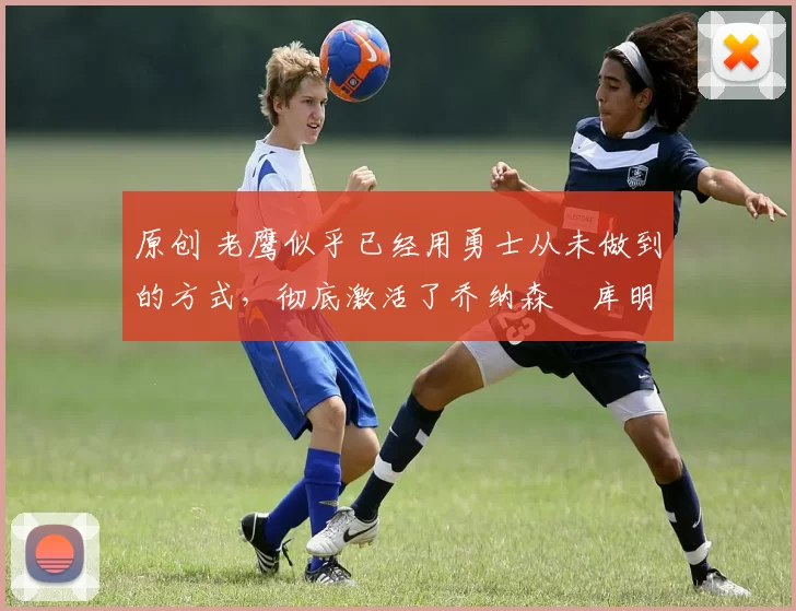 原创 老鹰似乎已经用勇士从未做到的方式,彻底激活了乔纳森・库明加