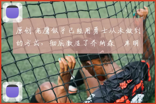 原创 老鹰似乎已经用勇士从未做到的方式,彻底激活了乔纳森・库明加