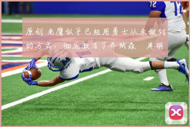 原创 老鹰似乎已经用勇士从未做到的方式,彻底激活了乔纳森・库明加