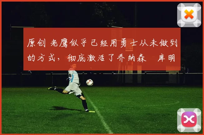 原创 老鹰似乎已经用勇士从未做到的方式，彻底激活了乔纳森・库明加