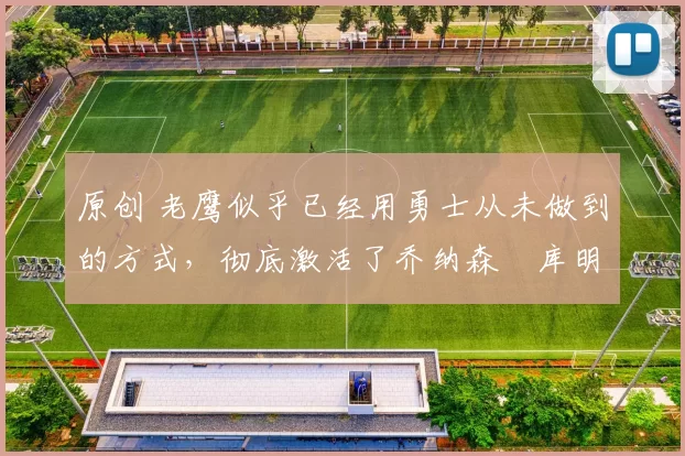 原创 老鹰似乎已经用勇士从未做到的方式，彻底激活了乔纳森・库明加