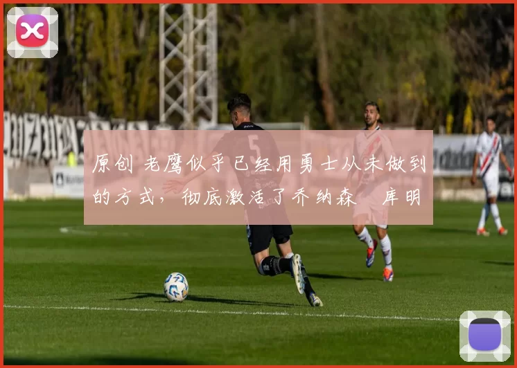 原创 老鹰似乎已经用勇士从未做到的方式,彻底激活了乔纳森・库明加