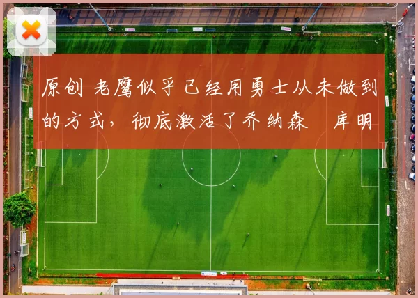 原创 老鹰似乎已经用勇士从未做到的方式,彻底激活了乔纳森・库明加