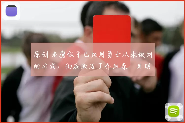 原创 老鹰似乎已经用勇士从未做到的方式，彻底激活了乔纳森・库明加