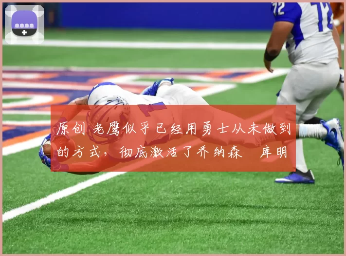 原创 老鹰似乎已经用勇士从未做到的方式，彻底激活了乔纳森・库明加