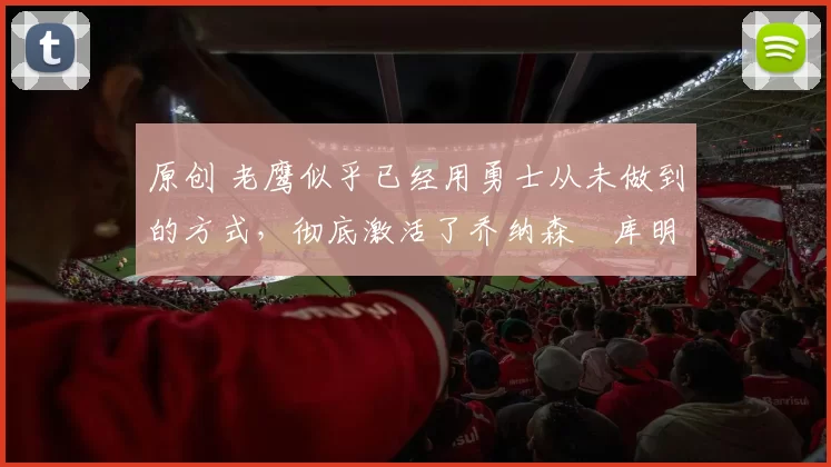 原创 老鹰似乎已经用勇士从未做到的方式，彻底激活了乔纳森・库明加