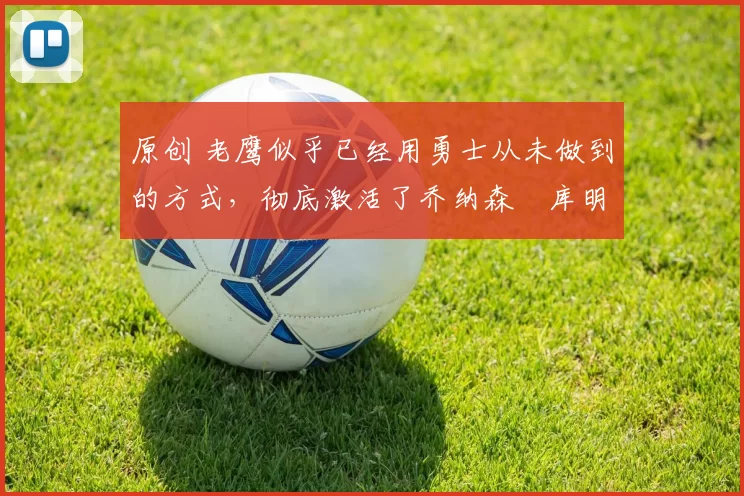 原创 老鹰似乎已经用勇士从未做到的方式,彻底激活了乔纳森・库明加