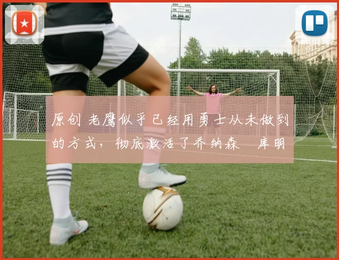 原创 老鹰似乎已经用勇士从未做到的方式,彻底激活了乔纳森・库明加