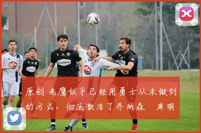 原创 老鹰似乎已经用勇士从未做到的方式,彻底激活了乔纳森・库明加