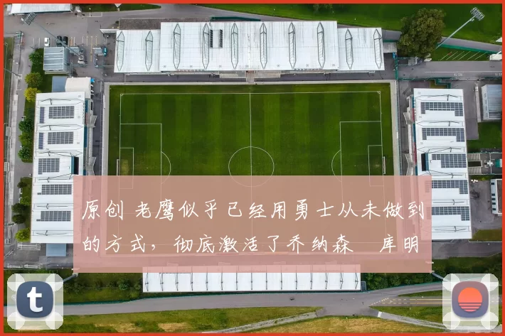 原创 老鹰似乎已经用勇士从未做到的方式，彻底激活了乔纳森・库明加