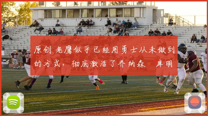 原创 老鹰似乎已经用勇士从未做到的方式，彻底激活了乔纳森・库明加