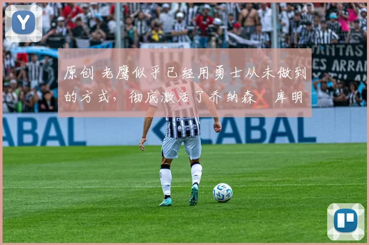 原创 老鹰似乎已经用勇士从未做到的方式，彻底激活了乔纳森・库明加