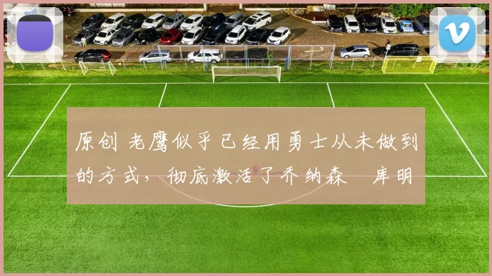 原创 老鹰似乎已经用勇士从未做到的方式，彻底激活了乔纳森・库明加