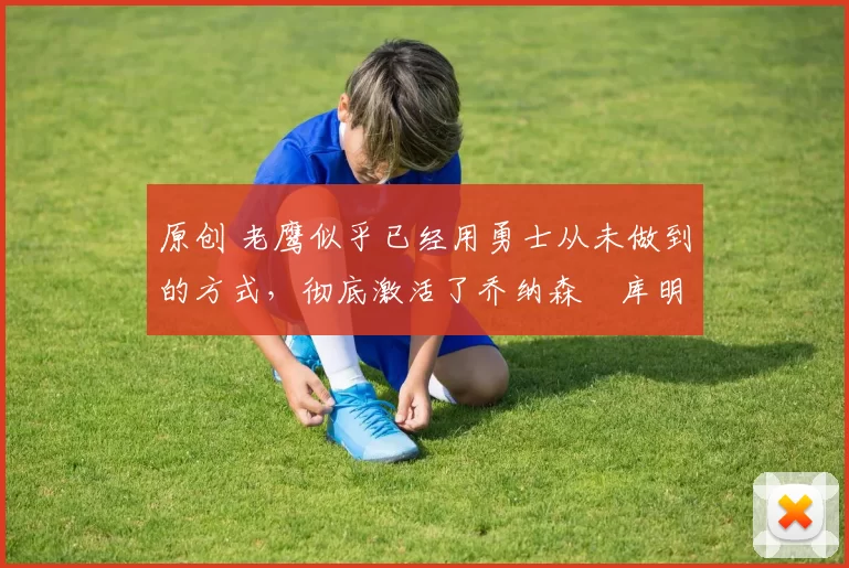 原创 老鹰似乎已经用勇士从未做到的方式,彻底激活了乔纳森・库明加