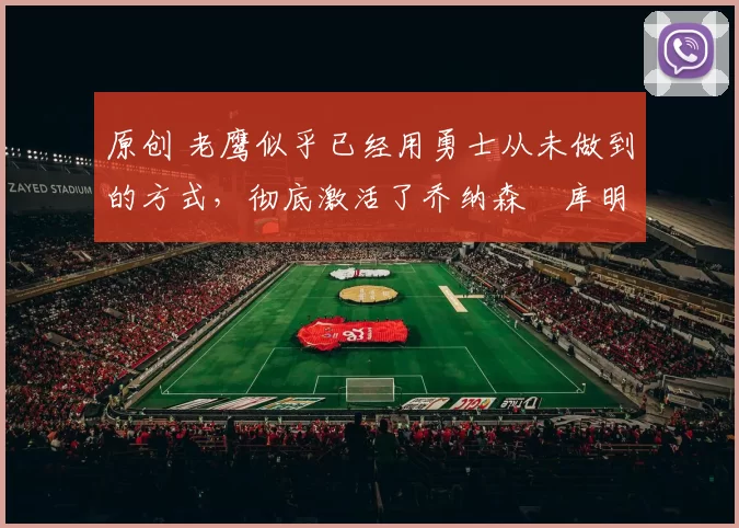 原创 老鹰似乎已经用勇士从未做到的方式，彻底激活了乔纳森・库明加