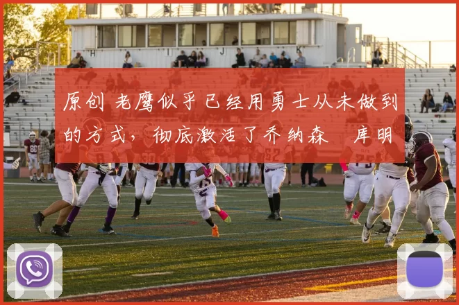 原创 老鹰似乎已经用勇士从未做到的方式，彻底激活了乔纳森・库明加