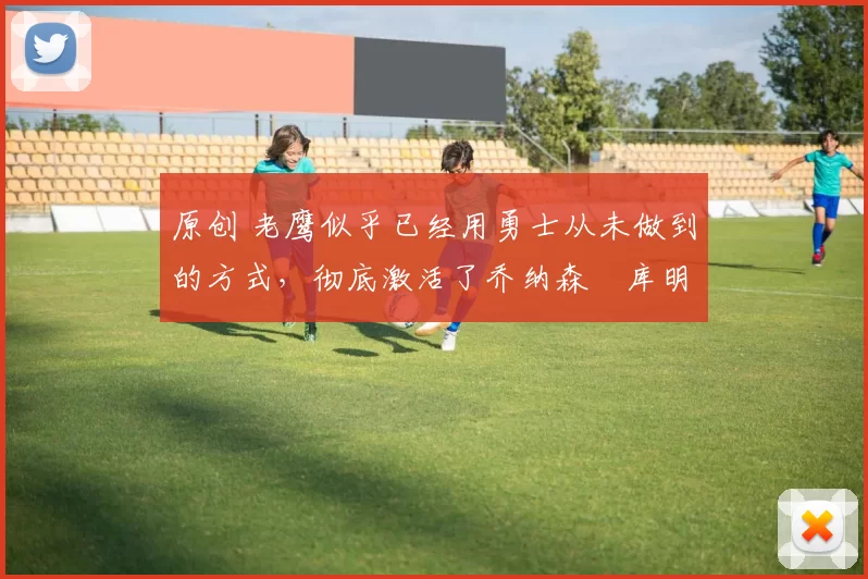 原创 老鹰似乎已经用勇士从未做到的方式，彻底激活了乔纳森・库明加