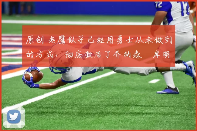 原创 老鹰似乎已经用勇士从未做到的方式，彻底激活了乔纳森・库明加