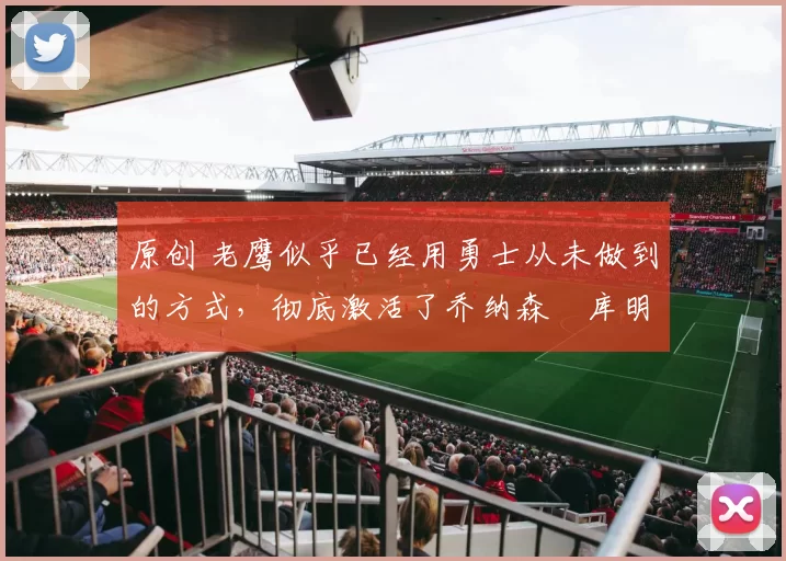 原创 老鹰似乎已经用勇士从未做到的方式,彻底激活了乔纳森・库明加