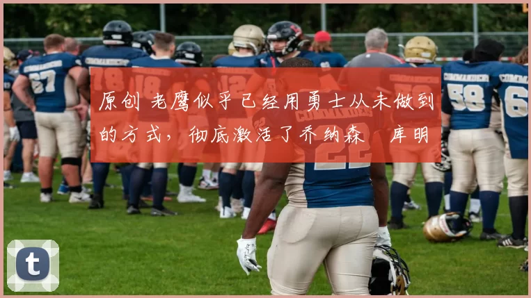 原创 老鹰似乎已经用勇士从未做到的方式，彻底激活了乔纳森・库明加