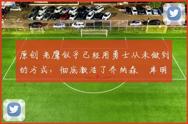 原创 老鹰似乎已经用勇士从未做到的方式,彻底激活了乔纳森・库明加