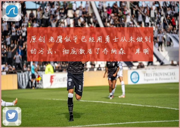 原创 老鹰似乎已经用勇士从未做到的方式，彻底激活了乔纳森・库明加