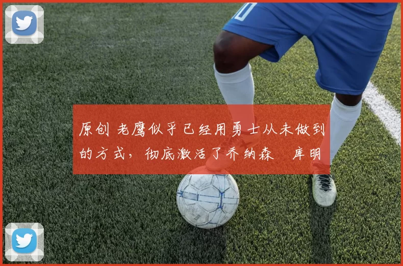 原创 老鹰似乎已经用勇士从未做到的方式，彻底激活了乔纳森・库明加