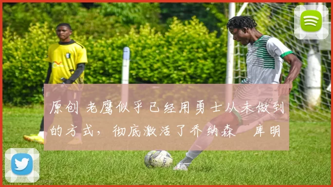 原创 老鹰似乎已经用勇士从未做到的方式,彻底激活了乔纳森・库明加