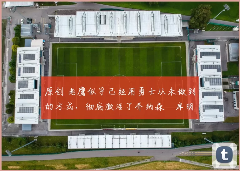 原创 老鹰似乎已经用勇士从未做到的方式,彻底激活了乔纳森・库明加