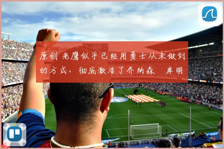 原创 老鹰似乎已经用勇士从未做到的方式，彻底激活了乔纳森・库明加