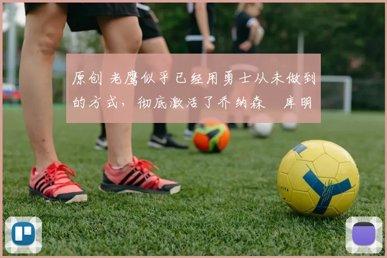 原创 老鹰似乎已经用勇士从未做到的方式,彻底激活了乔纳森・库明加