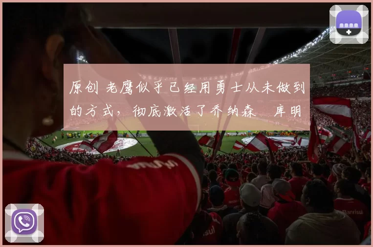 原创 老鹰似乎已经用勇士从未做到的方式,彻底激活了乔纳森・库明加