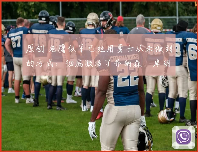 原创 老鹰似乎已经用勇士从未做到的方式，彻底激活了乔纳森・库明加