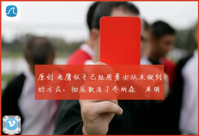 原创 老鹰似乎已经用勇士从未做到的方式,彻底激活了乔纳森・库明加