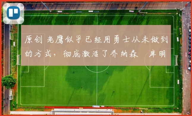 原创 老鹰似乎已经用勇士从未做到的方式,彻底激活了乔纳森・库明加