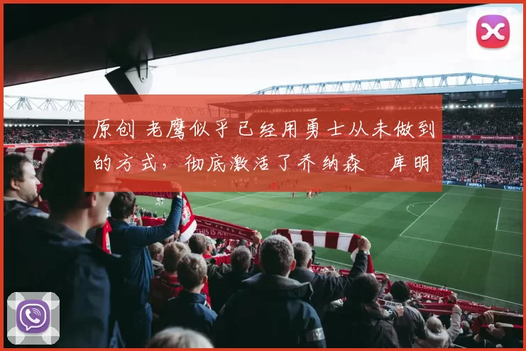 原创 老鹰似乎已经用勇士从未做到的方式，彻底激活了乔纳森・库明加