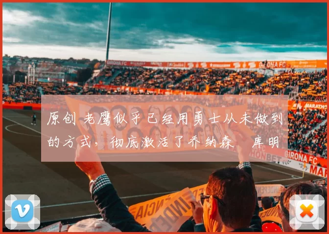 原创 老鹰似乎已经用勇士从未做到的方式，彻底激活了乔纳森・库明加