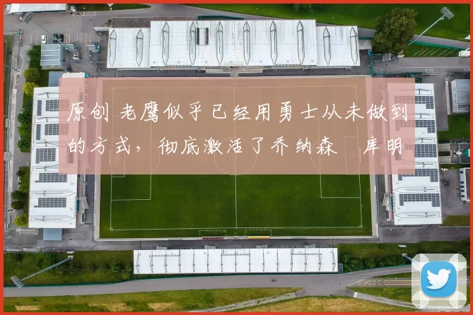 原创 老鹰似乎已经用勇士从未做到的方式,彻底激活了乔纳森・库明加