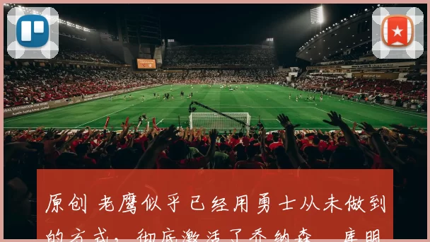 原创 老鹰似乎已经用勇士从未做到的方式,彻底激活了乔纳森・库明加