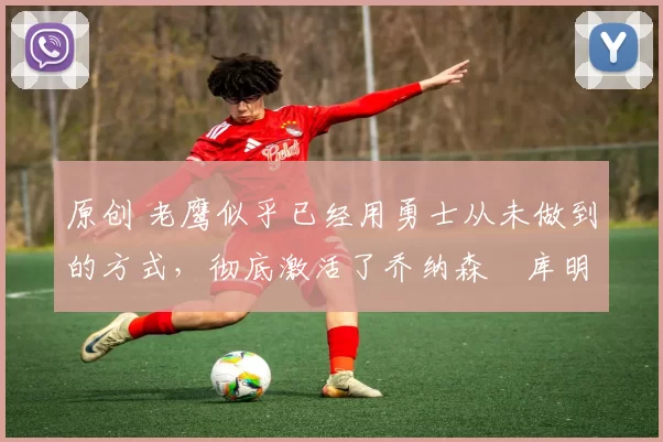 原创 老鹰似乎已经用勇士从未做到的方式,彻底激活了乔纳森・库明加