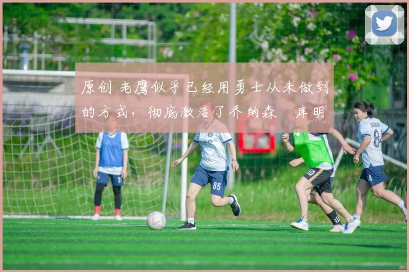 原创 老鹰似乎已经用勇士从未做到的方式,彻底激活了乔纳森・库明加