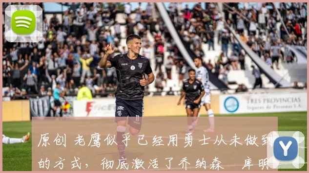 原创 老鹰似乎已经用勇士从未做到的方式,彻底激活了乔纳森・库明加