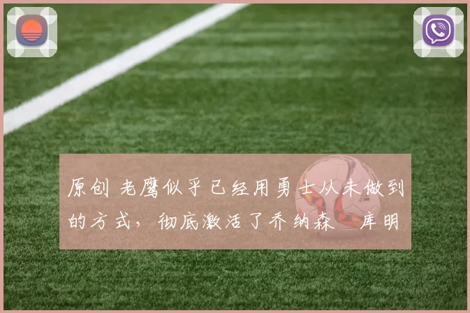 原创 老鹰似乎已经用勇士从未做到的方式,彻底激活了乔纳森・库明加