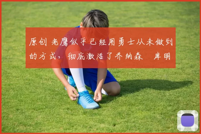 原创 老鹰似乎已经用勇士从未做到的方式,彻底激活了乔纳森・库明加