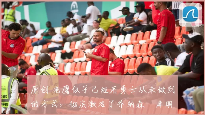 原创 老鹰似乎已经用勇士从未做到的方式，彻底激活了乔纳森・库明加