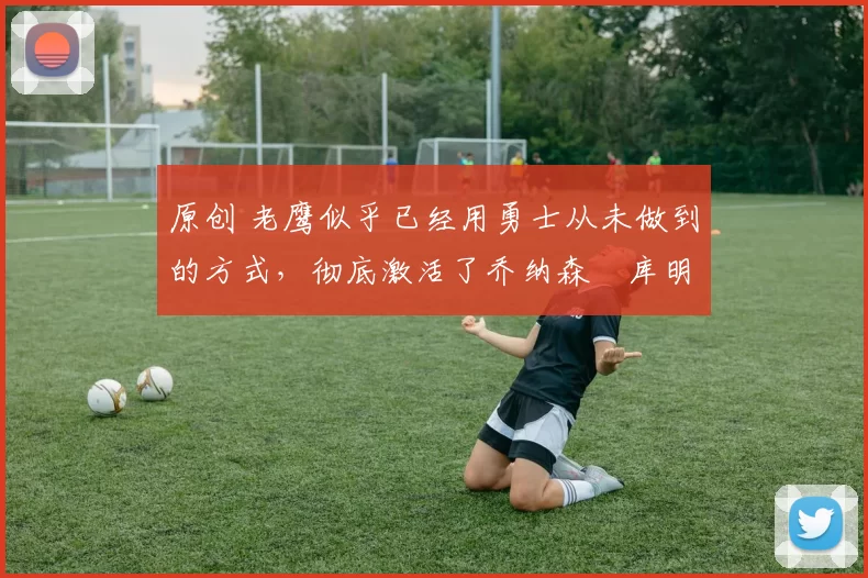 原创 老鹰似乎已经用勇士从未做到的方式,彻底激活了乔纳森・库明加