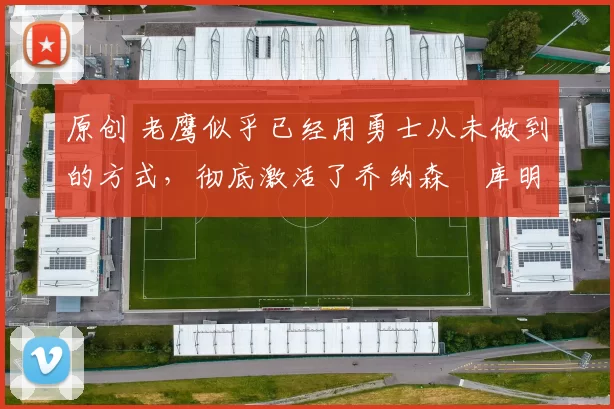 原创 老鹰似乎已经用勇士从未做到的方式，彻底激活了乔纳森・库明加